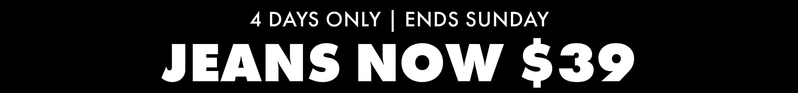 4 Days Only | Ends Sunday. Jeans Now $39.