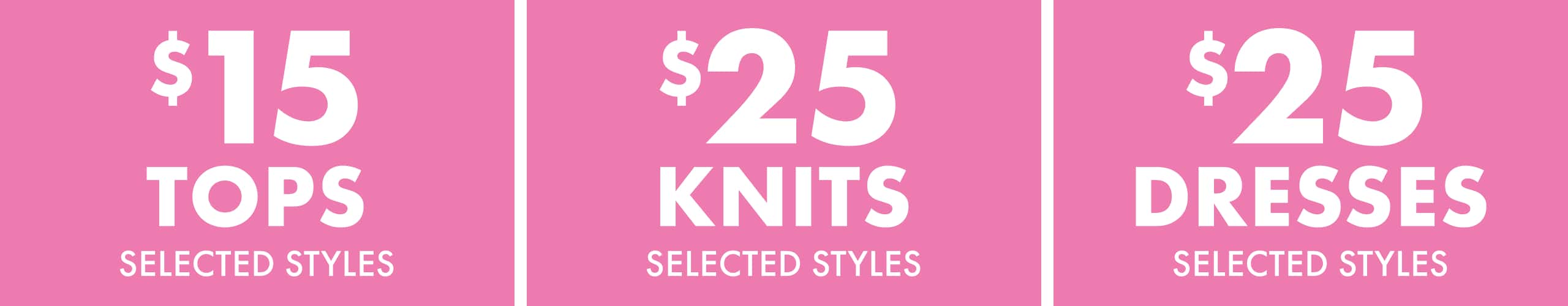 $15 Tops Selected Styles | $25 Knits Selected Styles | $25 Dresses Selected Styles
