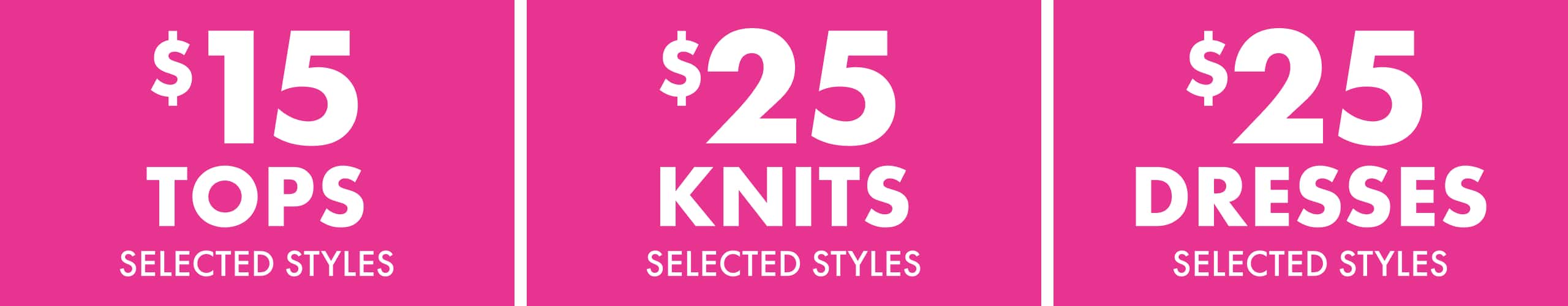 $15 Tops Selected Styles | $25 Knits Selected Styles | $25 Dresses Selected Styles